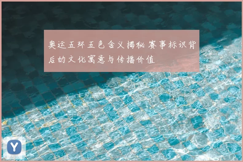 奥运五环五色含义揭秘 赛事标识背后的文化寓意与传播价值