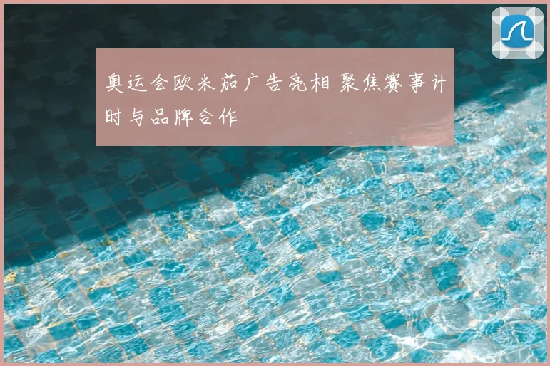 奥运会欧米茄广告亮相 聚焦赛事计时与品牌合作