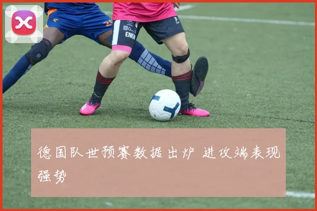 德国队世预赛数据出炉 进攻端表现强势