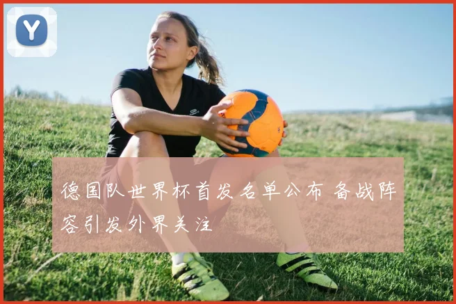 德国队世界杯首发名单公布 备战阵容引发外界关注