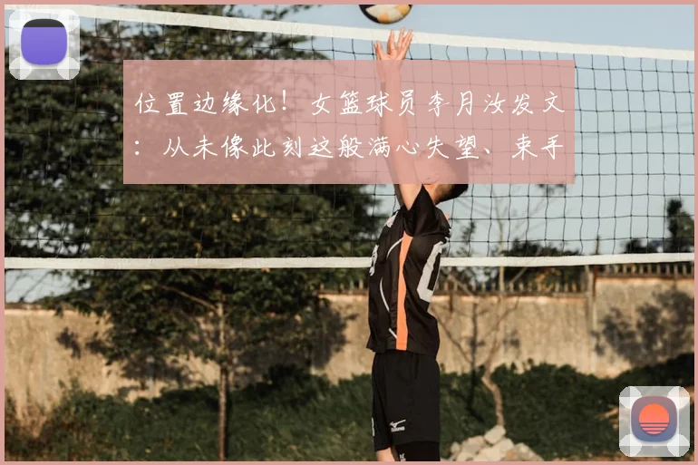 位置边缘化!女篮球员李月汝发文:从未像此刻这般满心失望、束手无策