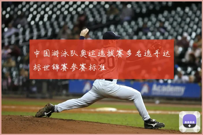 中国游泳队奥运选拔赛多名选手达标世锦赛参赛标准