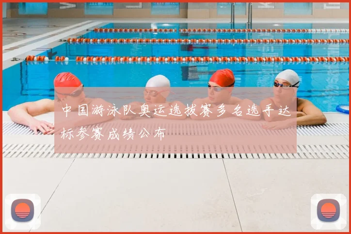 中国游泳队奥运选拔赛多名选手达标参赛成绩公布