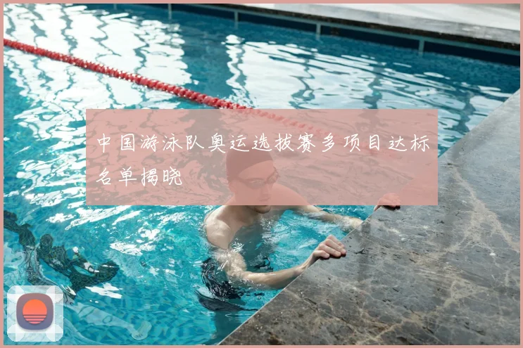 中国游泳队奥运选拔赛多项目达标名单揭晓
