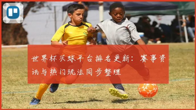 世界杯买球平台排名更新:赛事资讯与热门玩法同步整理