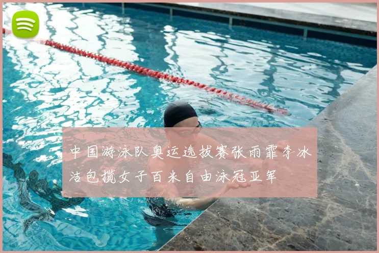 中国游泳队奥运选拔赛张雨霏李冰洁包揽女子百米自由泳冠亚军