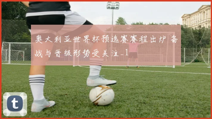 奥大利亚世界杯预选赛赛程出炉 备战与晋级形势受关注_1