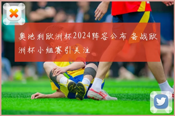 奥地利欧洲杯2024阵容公布 备战欧洲杯小组赛引关注