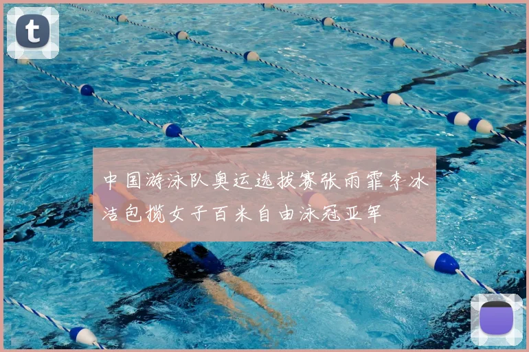 中国游泳队奥运选拔赛张雨霏李冰洁包揽女子百米自由泳冠亚军