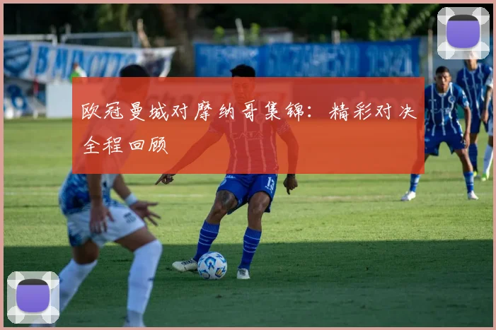 欧冠曼城对摩纳哥集锦:精彩对决全程回顾