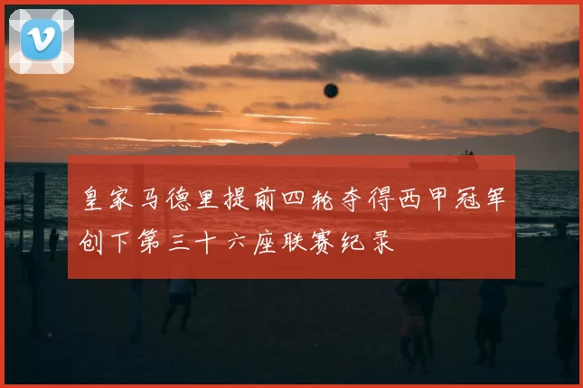 皇家马德里提前四轮夺得西甲冠军创下第三十六座联赛纪录