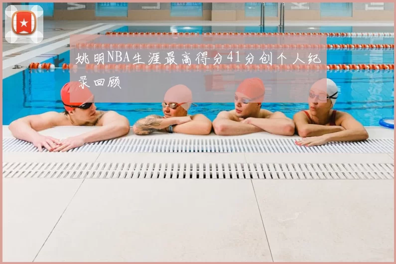 姚明NBA生涯最高得分41分创个人纪录回顾