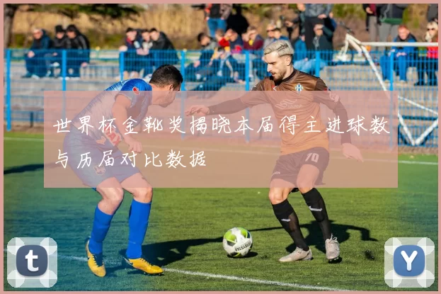 世界杯金靴奖揭晓本届得主进球数与历届对比数据