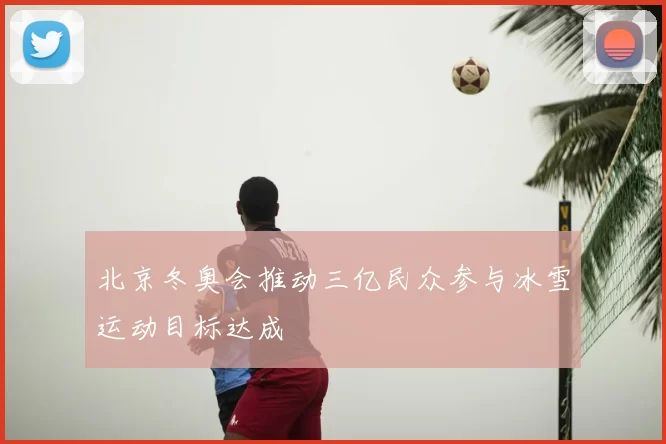 北京冬奥会推动三亿民众参与冰雪运动目标达成