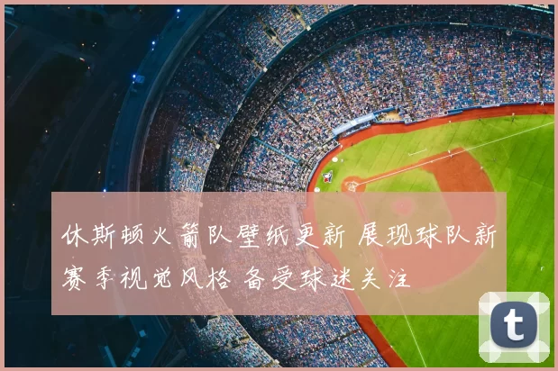 休斯顿火箭队壁纸更新 展现球队新赛季视觉风格 备受球迷关注