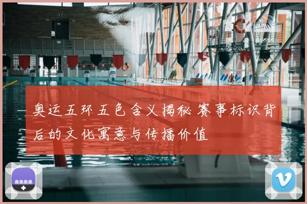 奥运五环五色含义揭秘 赛事标识背后的文化寓意与传播价值