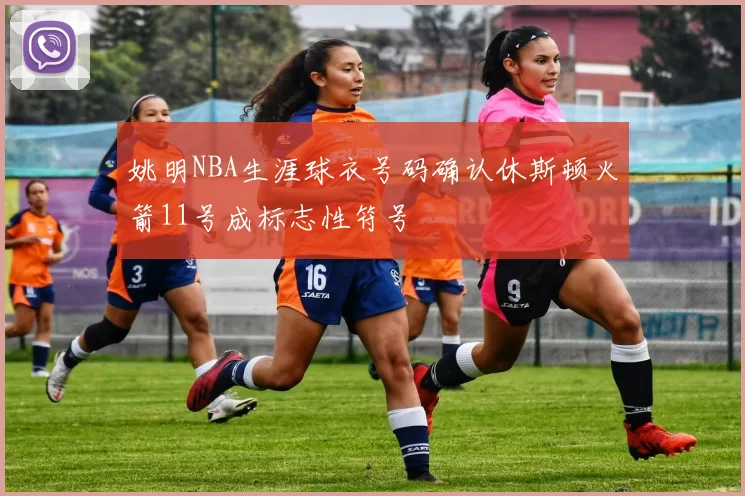 姚明NBA生涯球衣号码确认休斯顿火箭11号成标志性符号