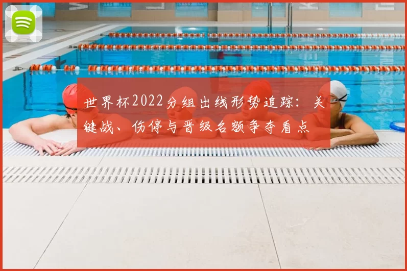世界杯2022分组出线形势追踪：关键战、伤停与晋级名额争夺看点