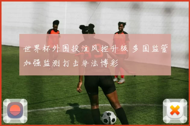 世界杯外围投注风控升级 多国监管加强监测打击非法博彩