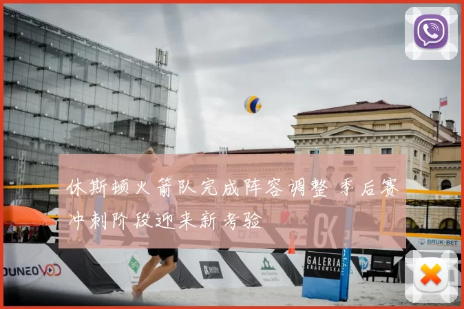 休斯顿火箭队完成阵容调整 季后赛冲刺阶段迎来新考验
