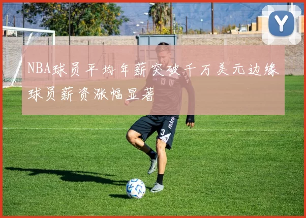 NBA球员平均年薪突破千万美元边缘球员薪资涨幅显著