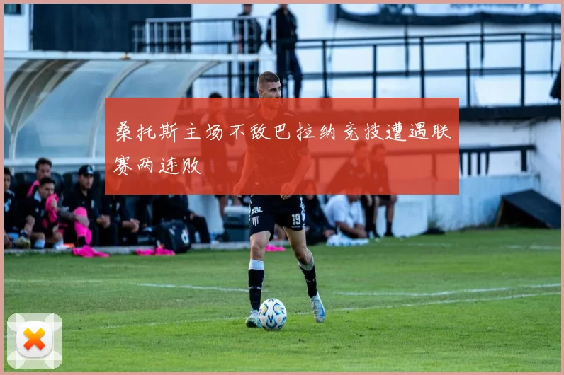 桑托斯主场不敌巴拉纳竞技遭遇联赛两连败