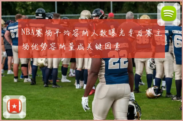 NBA赛场平均容纳人数曝光季后赛主场优势容纳量成关键因素