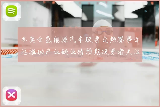 冬奥会氢能源汽车股票走热赛事示范推动产业链业绩预期投资者关注