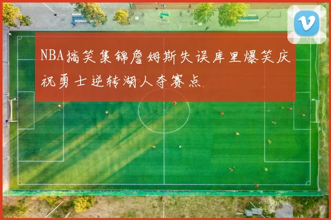 NBA搞笑集锦詹姆斯失误库里爆笑庆祝勇士逆转湖人夺赛点