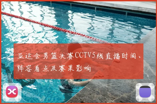 亚运会男篮决赛CCTV5线直播时间、阵容看点及赛果影响