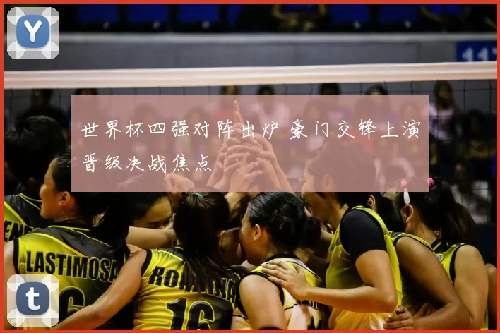 世界杯四强对阵出炉 豪门交锋上演晋级决战焦点
