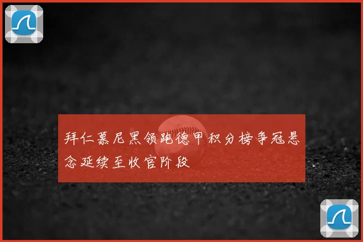 拜仁慕尼黑领跑德甲积分榜争冠悬念延续至收官阶段