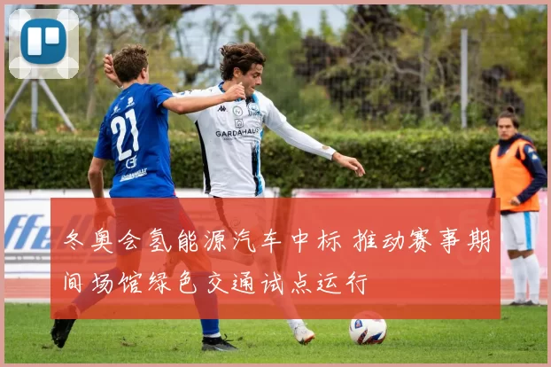 冬奥会氢能源汽车中标 推动赛事期间场馆绿色交通试点运行