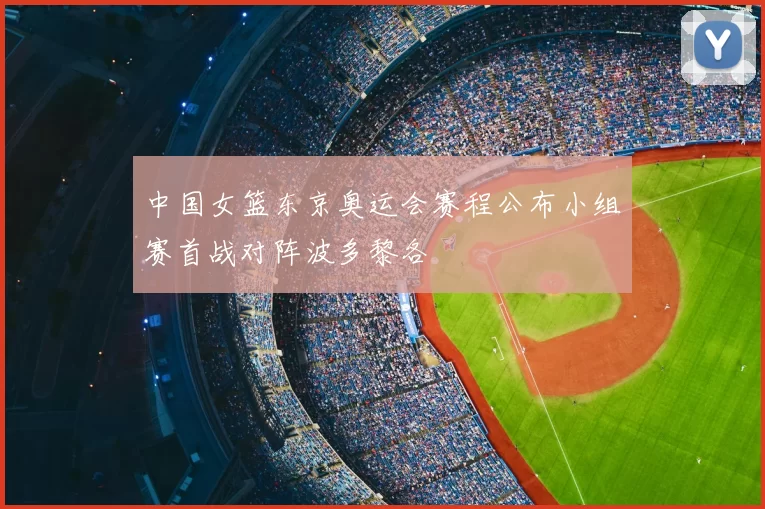 中国女篮东京奥运会赛程公布小组赛首战对阵波多黎各