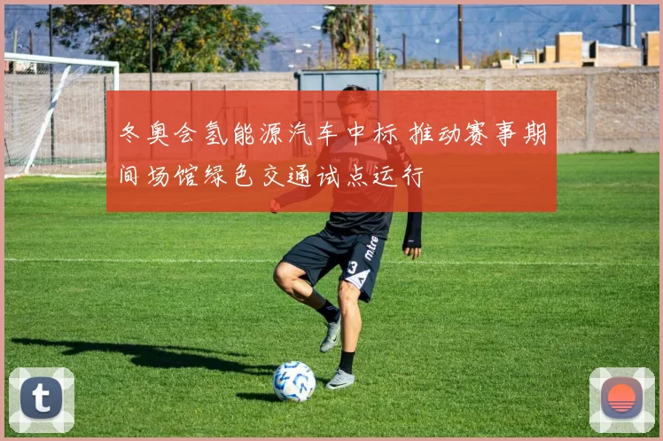 冬奥会氢能源汽车中标 推动赛事期间场馆绿色交通试点运行