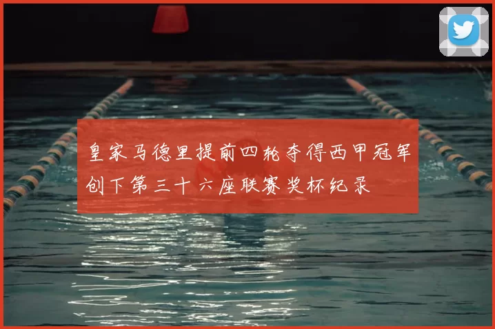 皇家马德里提前四轮夺得西甲冠军创下第三十六座联赛奖杯纪录