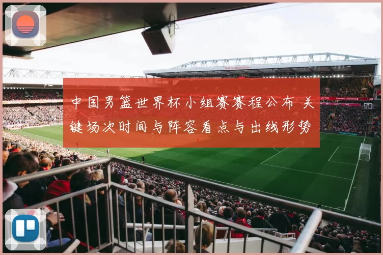 中国男篮世界杯小组赛赛程公布 关键场次时间与阵容看点与出线形势