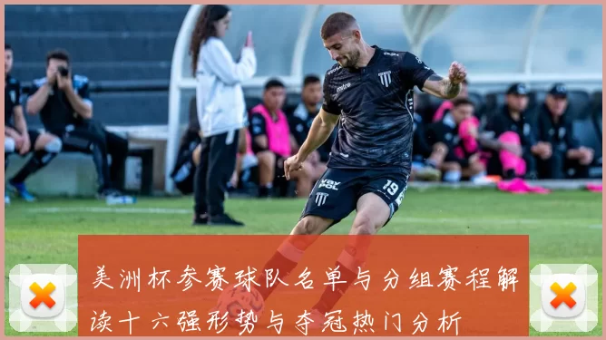 美洲杯参赛球队名单与分组赛程解读十六强形势与夺冠热门分析