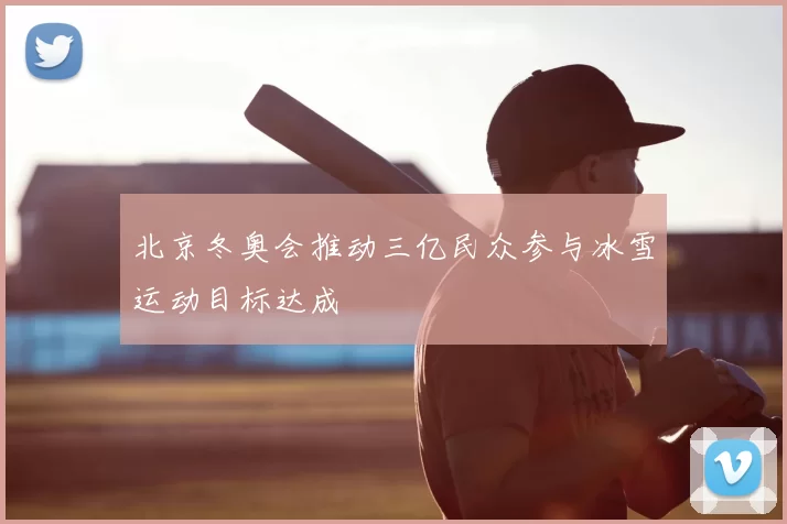 北京冬奥会推动三亿民众参与冰雪运动目标达成