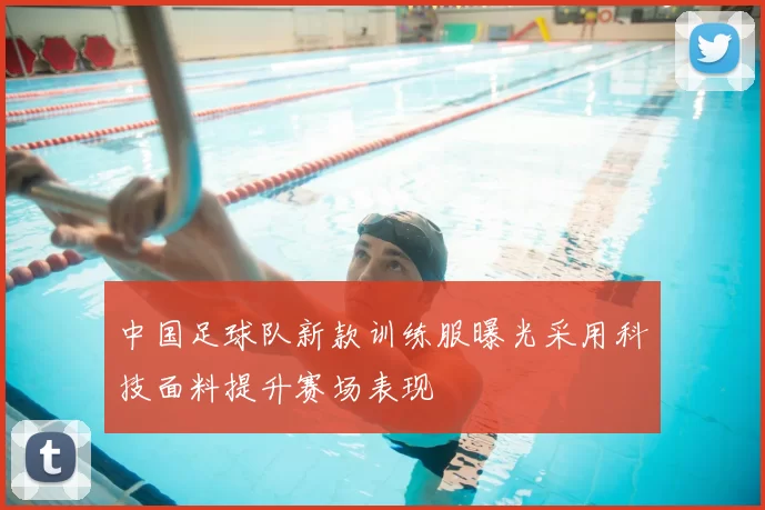 中国足球队新款训练服曝光采用科技面料提升赛场表现